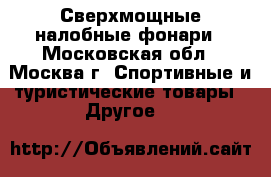 Сверхмощные налобные фонари - Московская обл., Москва г. Спортивные и туристические товары » Другое   